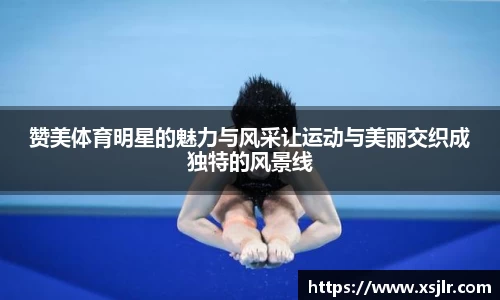 赞美体育明星的魅力与风采让运动与美丽交织成独特的风景线
