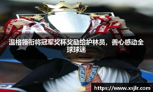 温格领衔将冠军奖杯奖励给护林员，善心感动全球球迷