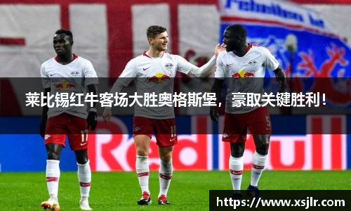 莱比锡红牛客场大胜奥格斯堡，豪取关键胜利！