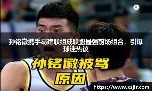 孙铭徽携手易建联组成联盟最强前场组合，引爆球迷热议