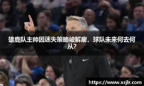 雄鹿队主帅因迷失策略被解雇，球队未来何去何从？