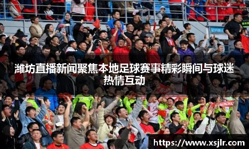 潍坊直播新闻聚焦本地足球赛事精彩瞬间与球迷热情互动