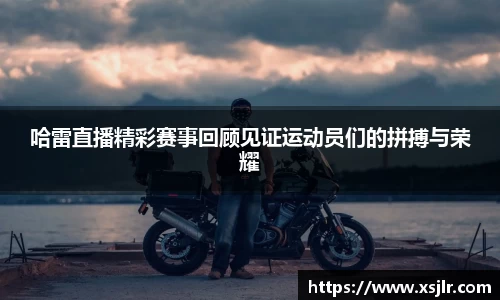 哈雷直播精彩赛事回顾见证运动员们的拼搏与荣耀