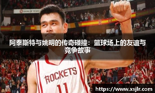阿泰斯特与姚明的传奇碰撞：篮球场上的友谊与竞争故事