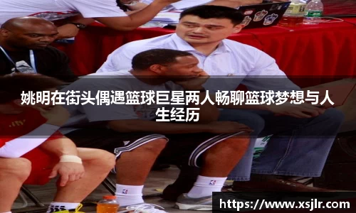 姚明在街头偶遇篮球巨星两人畅聊篮球梦想与人生经历