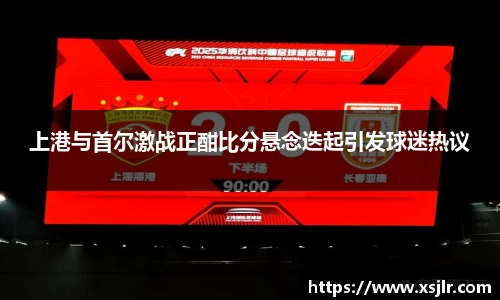 上港与首尔激战正酣比分悬念迭起引发球迷热议