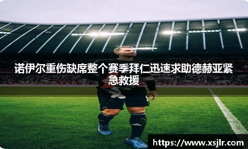 诺伊尔重伤缺席整个赛季拜仁迅速求助德赫亚紧急救援