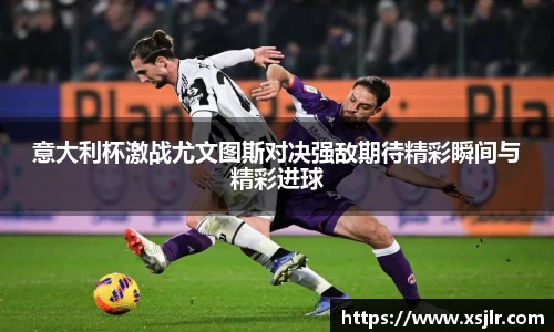 意大利杯激战尤文图斯对决强敌期待精彩瞬间与精彩进球