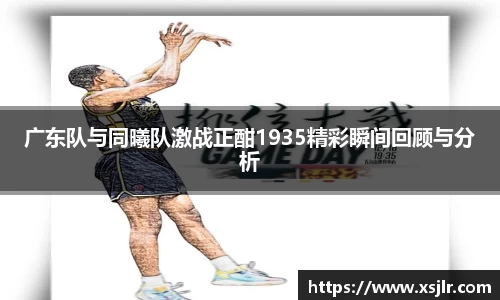 广东队与同曦队激战正酣1935精彩瞬间回顾与分析