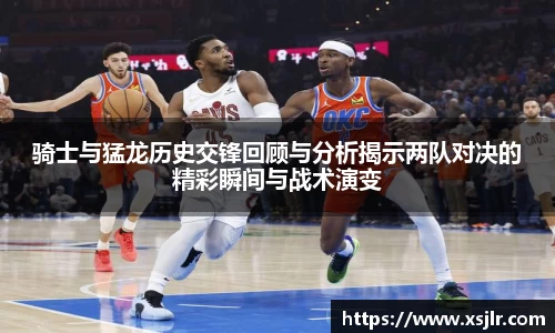 骑士与猛龙历史交锋回顾与分析揭示两队对决的精彩瞬间与战术演变