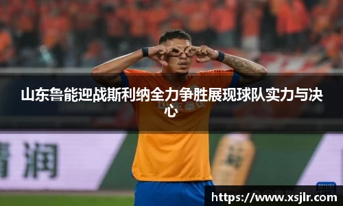山东鲁能迎战斯利纳全力争胜展现球队实力与决心