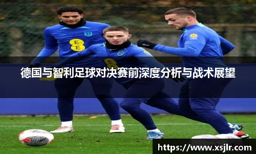 德国与智利足球对决赛前深度分析与战术展望