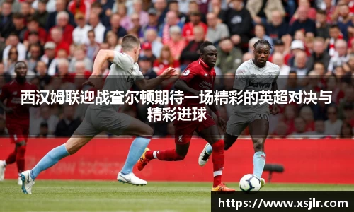 西汉姆联迎战查尔顿期待一场精彩的英超对决与精彩进球