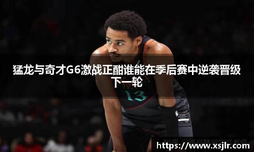 猛龙与奇才G6激战正酣谁能在季后赛中逆袭晋级下一轮