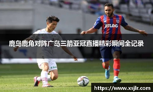 鹿岛鹿角对阵广岛三箭亚冠直播精彩瞬间全记录