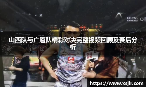 山西队与广厦队精彩对决完整视频回顾及赛后分析