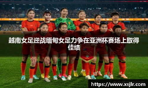 越南女足迎战缅甸女足力争在亚洲杯赛场上取得佳绩