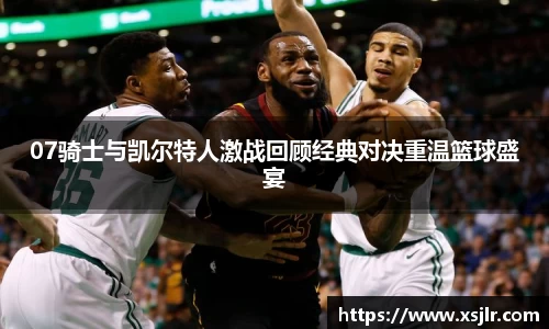 07骑士与凯尔特人激战回顾经典对决重温篮球盛宴