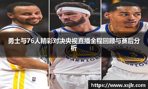 勇士与76人精彩对决央视直播全程回顾与赛后分析