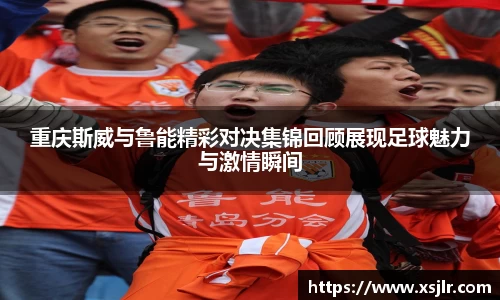 重庆斯威与鲁能精彩对决集锦回顾展现足球魅力与激情瞬间