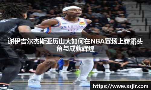 谢伊吉尔杰斯亚历山大如何在NBA赛场上崭露头角与成就辉煌
