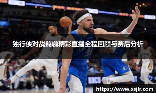 独行侠对战鹈鹕精彩直播全程回顾与赛后分析
