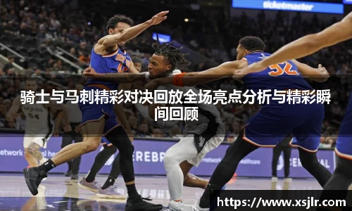 骑士与马刺精彩对决回放全场亮点分析与精彩瞬间回顾