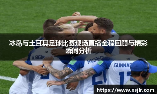 冰岛与土耳其足球比赛现场直播全程回顾与精彩瞬间分析