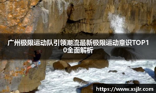 广州极限运动队引领潮流最新极限运动意识TOP10全面解析